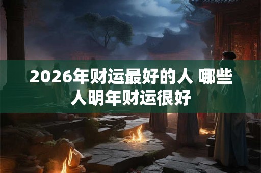 2026年财运最好的人 哪些人明年财运很好