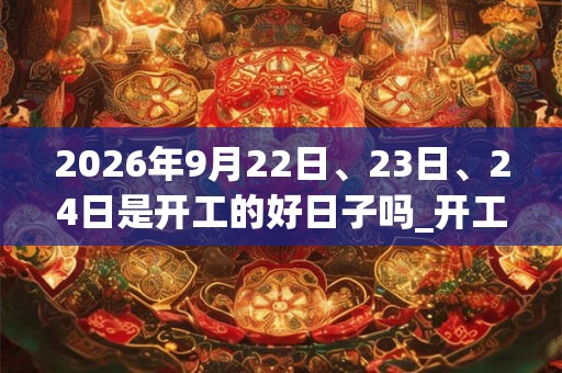 2026年9月22日、23日、24日是开工的好日子吗_开工可以吗