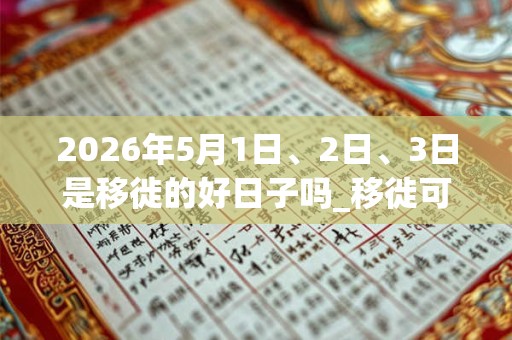 2026年5月1日、2日、3日是移徙的好日子吗_移徙可以吗