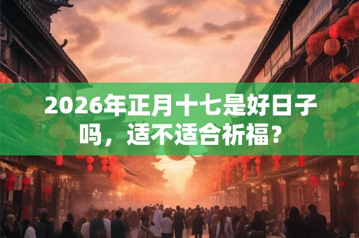 2026年正月十七是好日子吗，适不适合祈福？