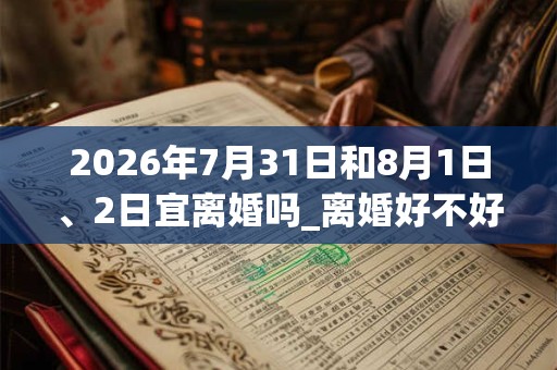 2026年7月31日和8月1日、2日宜离婚吗_离婚好不好