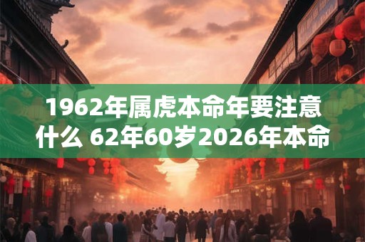 1962年属虎本命年要注意什么 62年60岁2026年本命年佩戴什么好
