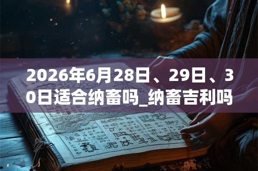 2026年6月28日、29日、30日适合纳畜吗_纳畜吉利吗