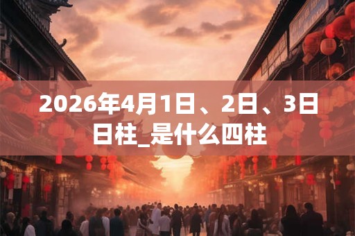 2026年4月1日、2日、3日日柱_是什么四柱