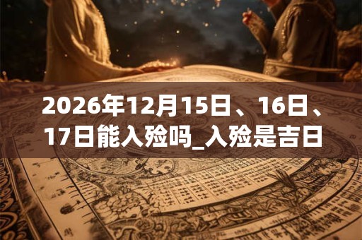 2026年12月15日、16日、17日能入殓吗_入殓是吉日吗