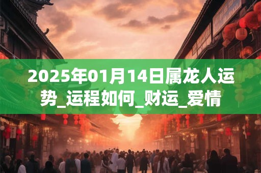 2025年01月14日属龙人运势_运程如何_财运_爱情