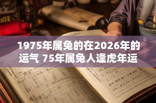 1975年属兔的在2026年的运气 75年属兔人逢虎年运势