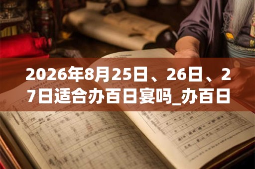 2026年8月25日、26日、27日适合办百日宴吗_办百日宴吉利吗