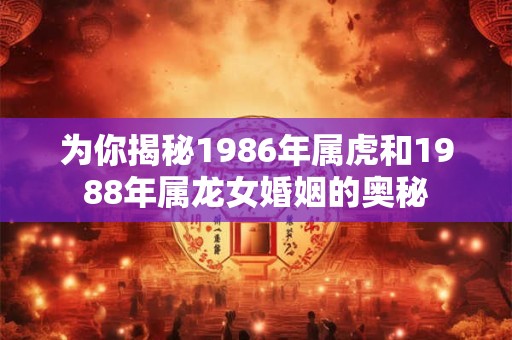 为你揭秘1986年属虎和1988年属龙女婚姻的奥秘