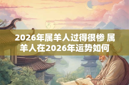 2026年属羊人过得很惨 属羊人在2026年运势如何