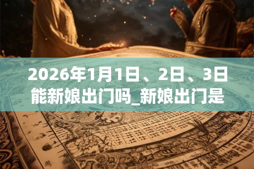 2026年1月1日、2日、3日能新娘出门吗_新娘出门是吉日吗