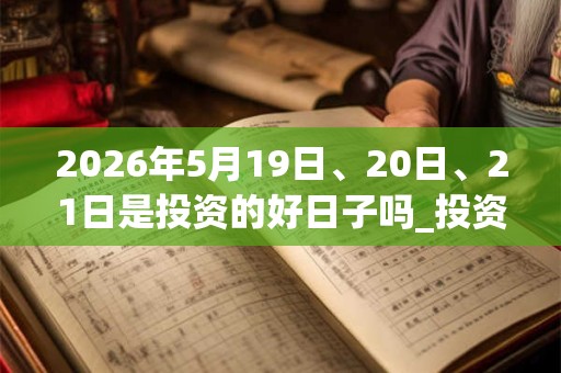 2026年5月19日、20日、21日是投资的好日子吗_投资可以吗