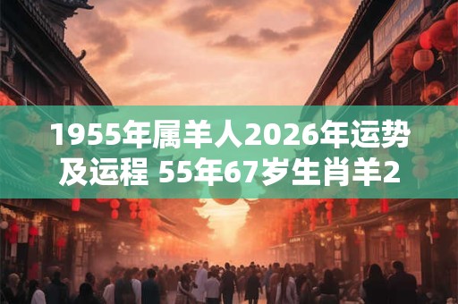 1955年属羊人2026年运势及运程 55年67岁生肖羊2026年每月运势