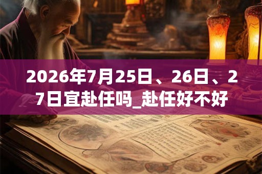 2026年7月25日、26日、27日宜赴任吗_赴任好不好