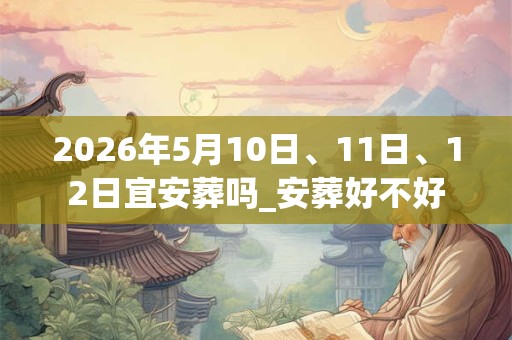 2026年5月10日、11日、12日宜安葬吗_安葬好不好