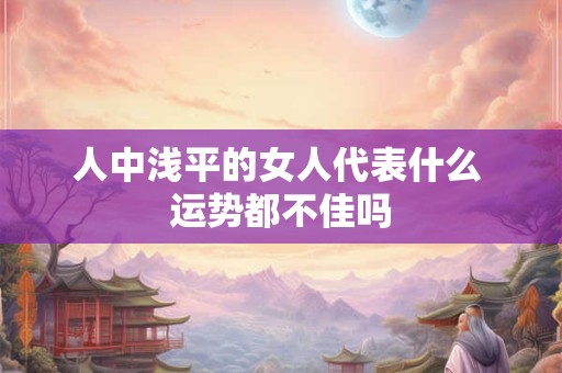 人中浅平的女人代表什么 运势都不佳吗