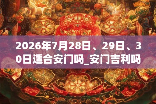 2026年7月28日、29日、30日适合安门吗_安门吉利吗