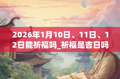 2026年1月10日、11日、12日能祈福吗_祈福是吉日吗