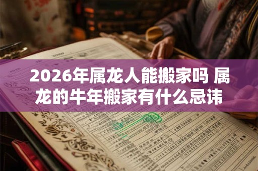 2026年属龙人能搬家吗 属龙的牛年搬家有什么忌讳