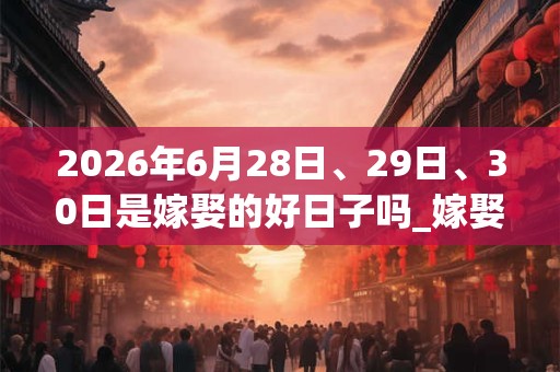 2026年6月28日、29日、30日是嫁娶的好日子吗_嫁娶可以吗