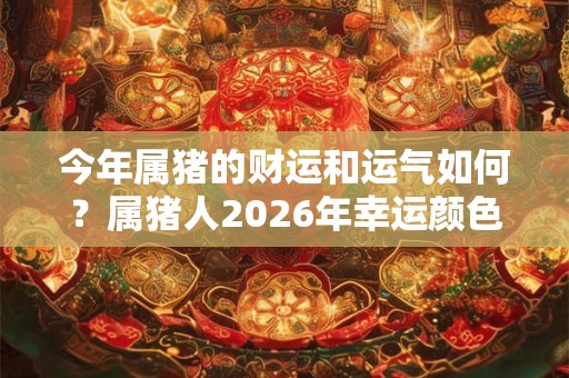 今年属猪的财运和运气如何？属猪人2026年幸运颜色