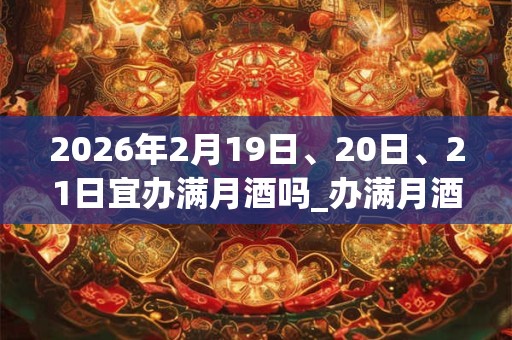 2026年2月19日、20日、21日宜办满月酒吗_办满月酒好不好