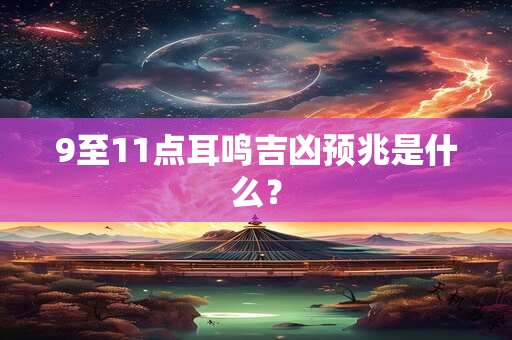 9至11点耳鸣吉凶预兆是什么? 9至11点耳鸣吉凶预兆是什么?