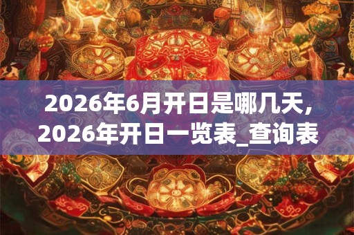 2026年6月开日是哪几天,2026年开日一览表_查询表