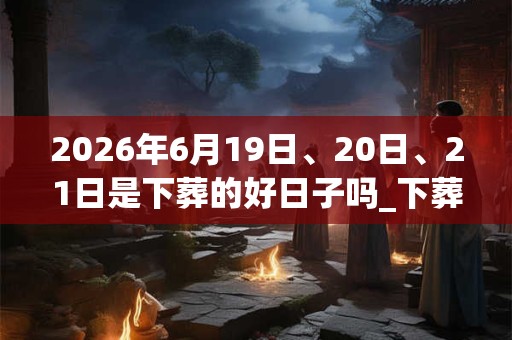 2026年6月19日、20日、21日是下葬的好日子吗_下葬可以吗
