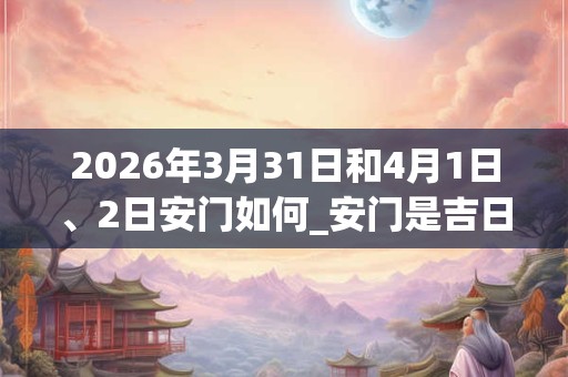 2026年3月31日和4月1日、2日安门如何_安门是吉日吗