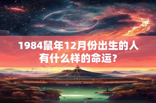 1984鼠年12月份出生的人有什么样的命运？