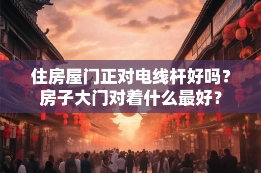 住房屋门正对电线杆好吗？房子大门对着什么最好？