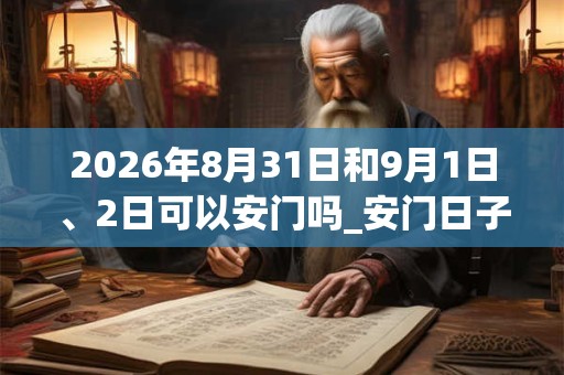 2026年8月31日和9月1日、2日可以安门吗_安门日子好吗
