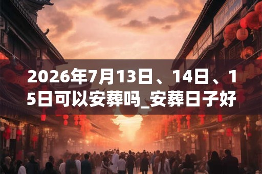 2026年7月13日、14日、15日可以安葬吗_安葬日子好吗