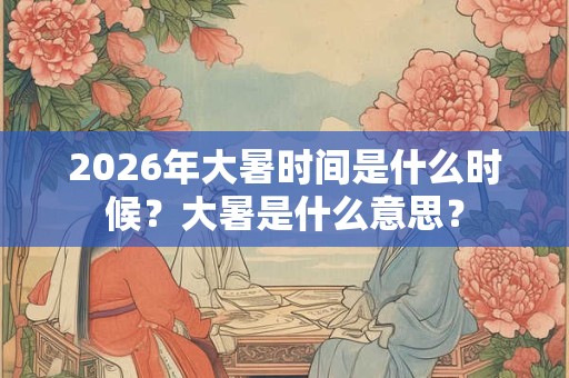 2026年大暑时间是什么时候？大暑是什么意思？