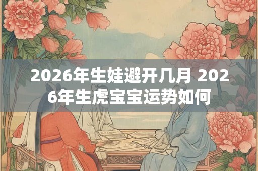 2026年生娃避开几月 2026年生虎宝宝运势如何