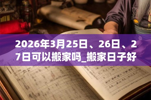 2026年3月25日、26日、27日可以搬家吗_搬家日子好吗