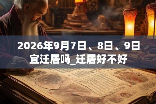 2026年9月7日、8日、9日宜迁居吗_迁居好不好