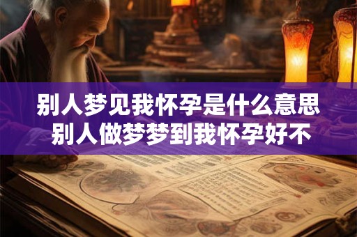 别人梦见我怀孕是什么意思 别人做梦梦到我怀孕好不好