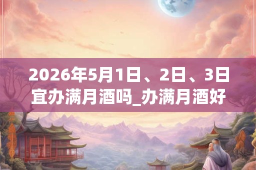 2026年5月1日、2日、3日宜办满月酒吗_办满月酒好不好