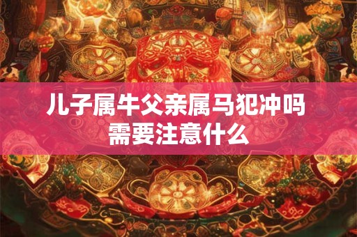儿子属牛父亲属马犯冲吗 需要注意什么