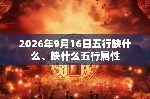 2026年9月16日五行缺什么、缺什么五行属性 2026年9月16日五行缺什么、缺什么五行属性