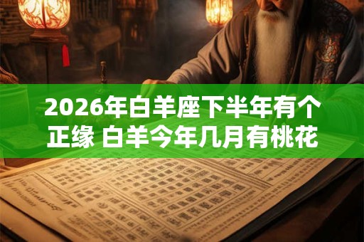 2026年白羊座下半年有个正缘 白羊今年几月有桃花运