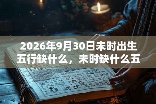 2026年9月30日未时出生五行缺什么，未时缺什么五行