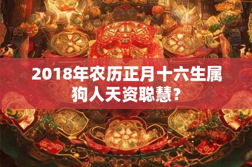 2018年农历正月十六生属狗人天资聪慧？