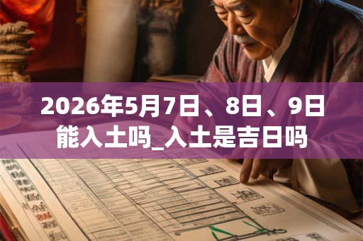 2026年5月7日、8日、9日能入土吗_入土是吉日吗