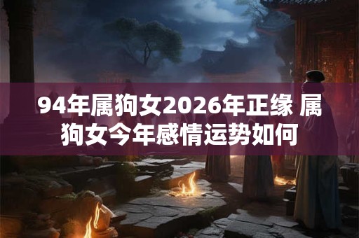 94年属狗女2026年正缘 属狗女今年感情运势如何