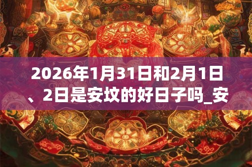 2026年1月31日和2月1日、2日是安坟的好日子吗_安坟可以吗