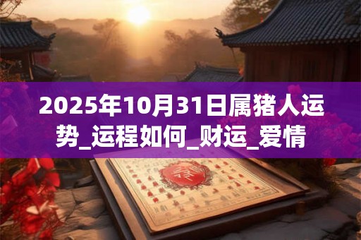 2025年10月31日属猪人运势_运程如何_财运_爱情