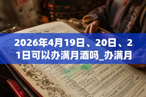2026年4月19日、20日、21日可以办满月酒吗_办满月酒日子好吗